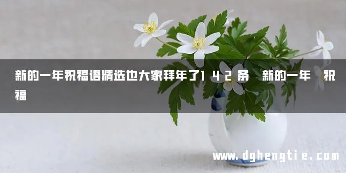 新的一年祝福语精选也大家拜年了142条 新的一年 祝福